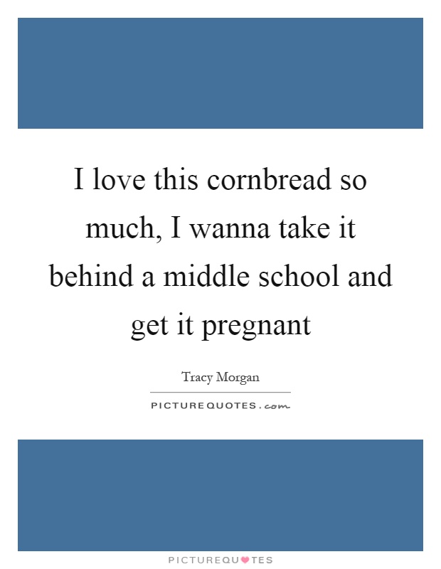 I love this cornbread so much, I wanna take it behind a middle school and get it pregnant Picture Quote #1