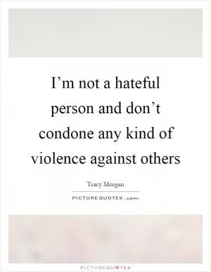 I’m not a hateful person and don’t condone any kind of violence against others Picture Quote #1