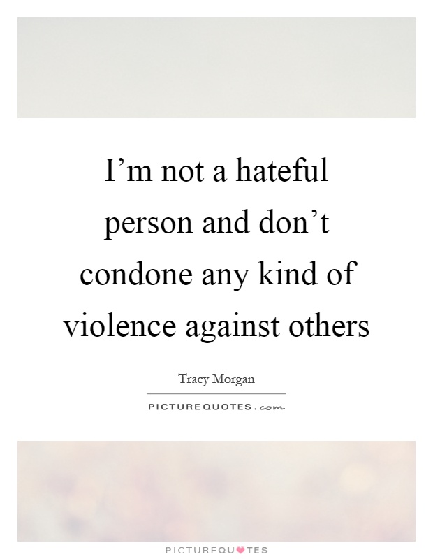 I'm not a hateful person and don't condone any kind of violence against others Picture Quote #1