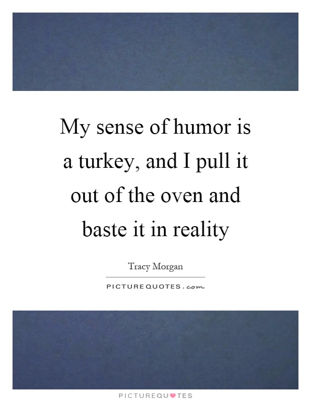 My sense of humor is a turkey, and I pull it out of the oven and baste it in reality Picture Quote #1