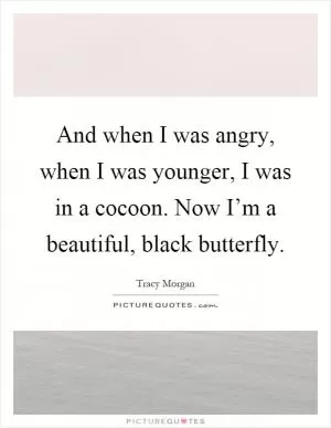 And when I was angry, when I was younger, I was in a cocoon. Now I’m a beautiful, black butterfly Picture Quote #1