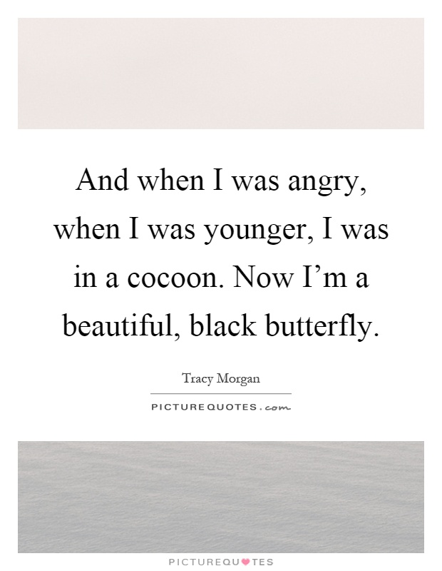 And when I was angry, when I was younger, I was in a cocoon. Now I'm a beautiful, black butterfly Picture Quote #1