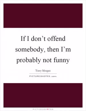 If I don’t offend somebody, then I’m probably not funny Picture Quote #1