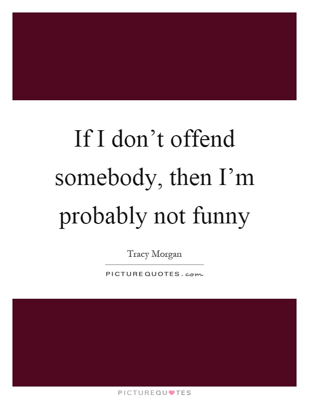 If I don't offend somebody, then I'm probably not funny Picture Quote #1