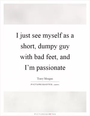 I just see myself as a short, dumpy guy with bad feet, and I’m passionate Picture Quote #1