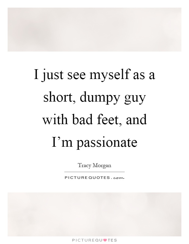 I just see myself as a short, dumpy guy with bad feet, and I'm passionate Picture Quote #1