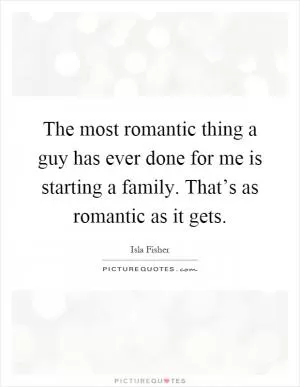 The most romantic thing a guy has ever done for me is starting a family. That’s as romantic as it gets Picture Quote #1