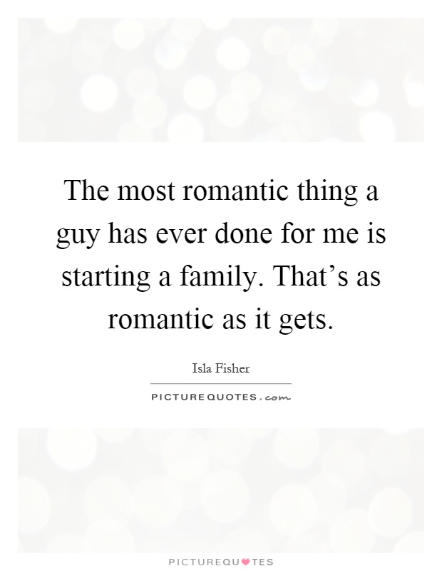 The most romantic thing a guy has ever done for me is starting a family. That's as romantic as it gets Picture Quote #1