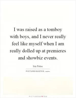I was raised as a tomboy with boys, and I never really feel like myself when I am really dolled up at premieres and showbiz events Picture Quote #1