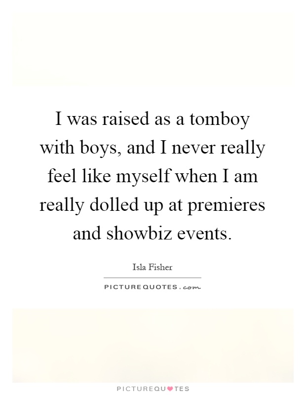 I was raised as a tomboy with boys, and I never really feel like myself when I am really dolled up at premieres and showbiz events Picture Quote #1