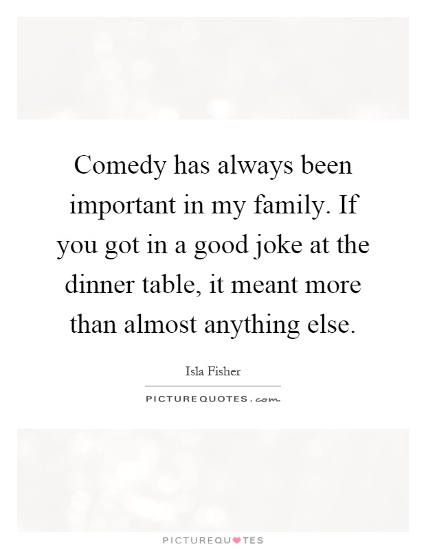 Comedy has always been important in my family. If you got in a good joke at the dinner table, it meant more than almost anything else Picture Quote #1