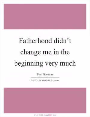Fatherhood didn’t change me in the beginning very much Picture Quote #1