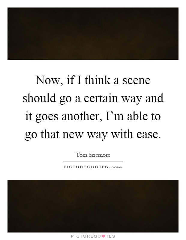 Now, if I think a scene should go a certain way and it goes another, I'm able to go that new way with ease Picture Quote #1