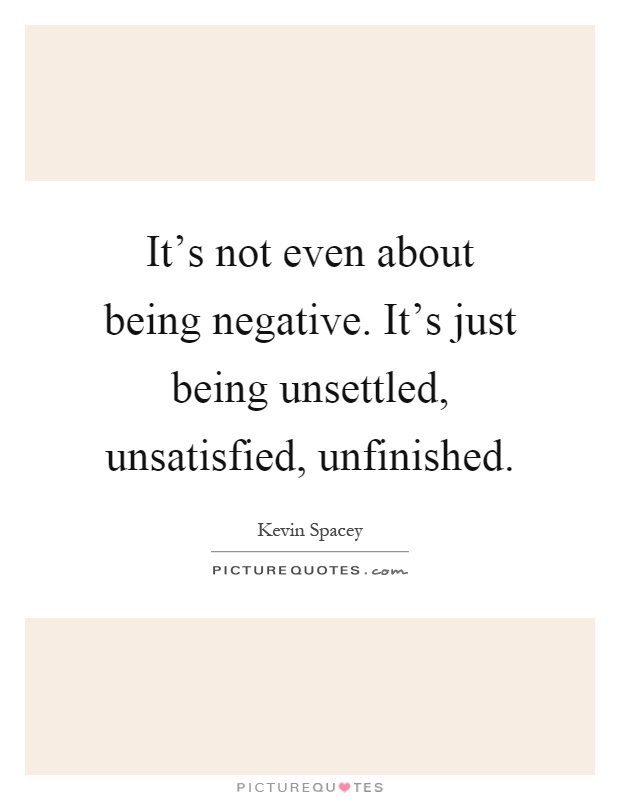 It's not even about being negative. It's just being unsettled, unsatisfied, unfinished Picture Quote #1