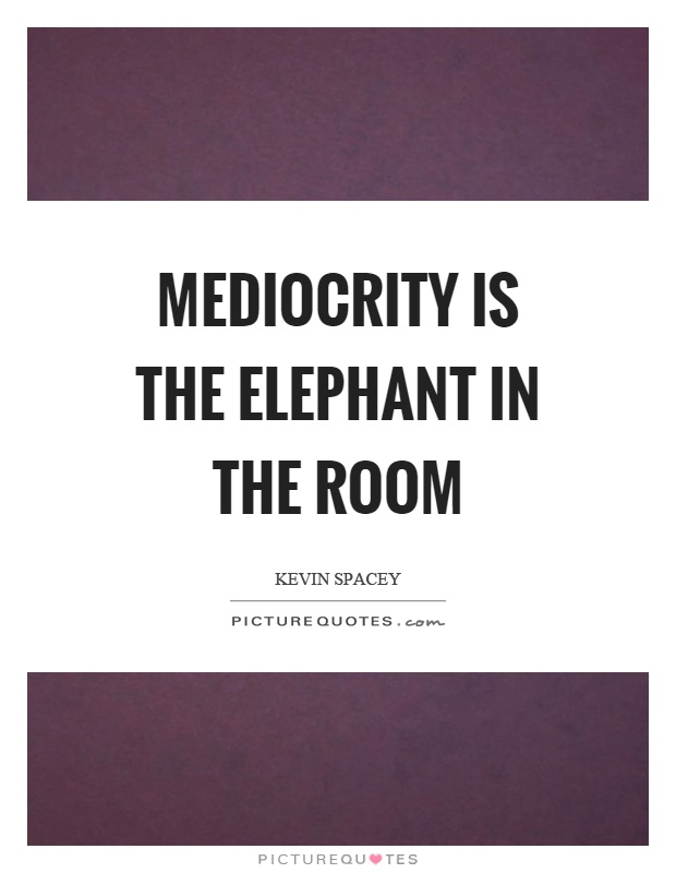 Mediocrity is the elephant in the room Picture Quote #1