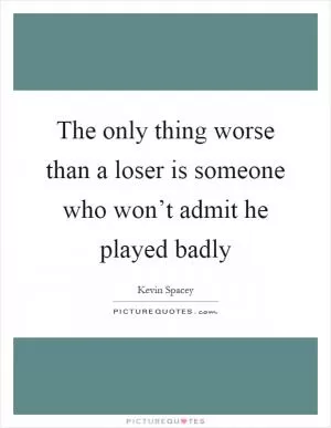 The only thing worse than a loser is someone who won’t admit he played badly Picture Quote #1