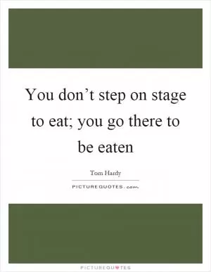 You don’t step on stage to eat; you go there to be eaten Picture Quote #1