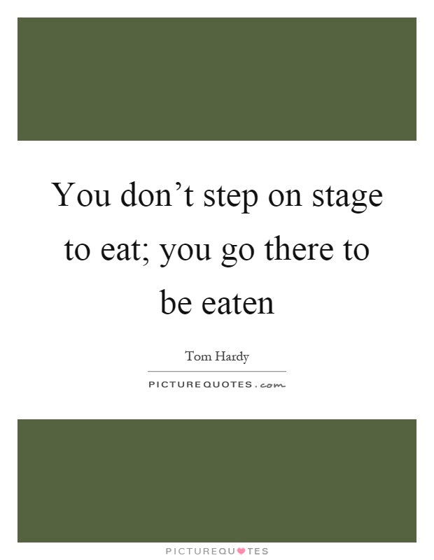 You don't step on stage to eat; you go there to be eaten Picture Quote #1