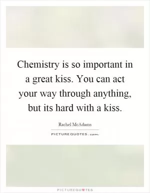 Chemistry is so important in a great kiss. You can act your way through anything, but its hard with a kiss Picture Quote #1