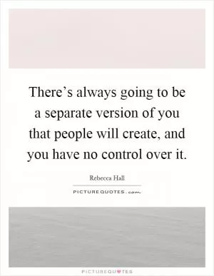 There’s always going to be a separate version of you that people will create, and you have no control over it Picture Quote #1