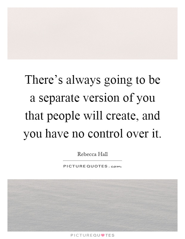 There's always going to be a separate version of you that people will create, and you have no control over it Picture Quote #1