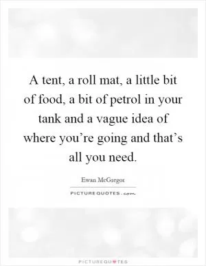 A tent, a roll mat, a little bit of food, a bit of petrol in your tank and a vague idea of where you’re going and that’s all you need Picture Quote #1