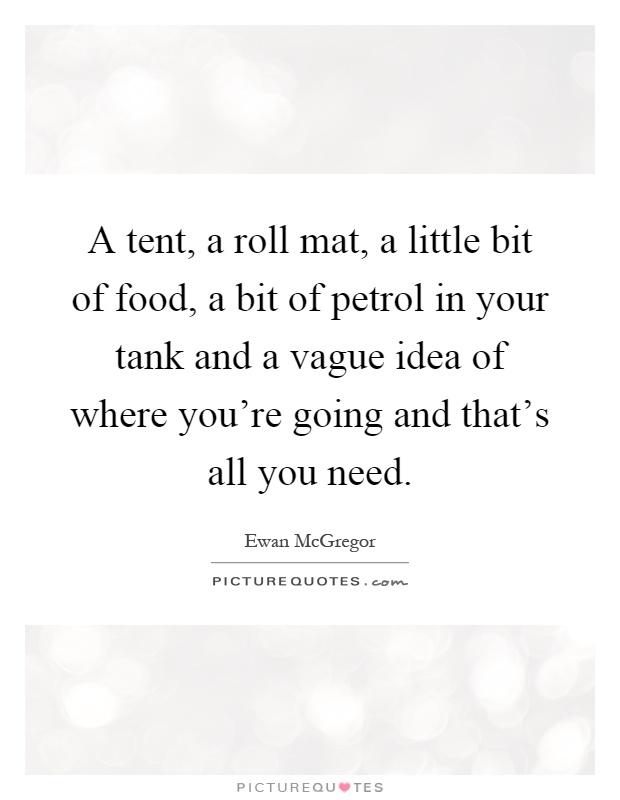 A tent, a roll mat, a little bit of food, a bit of petrol in your tank and a vague idea of where you're going and that's all you need Picture Quote #1