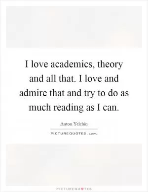 I love academics, theory and all that. I love and admire that and try to do as much reading as I can Picture Quote #1