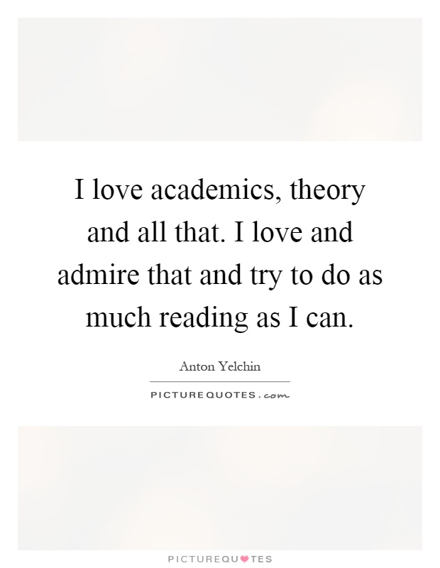 I love academics, theory and all that. I love and admire that and try to do as much reading as I can Picture Quote #1