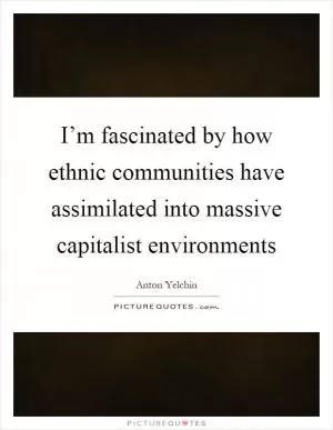I’m fascinated by how ethnic communities have assimilated into massive capitalist environments Picture Quote #1