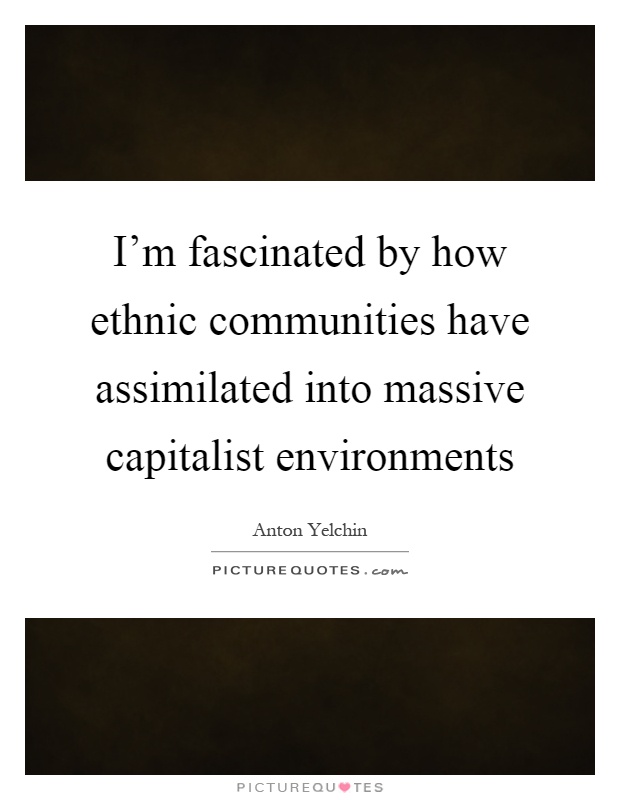 I'm fascinated by how ethnic communities have assimilated into massive capitalist environments Picture Quote #1