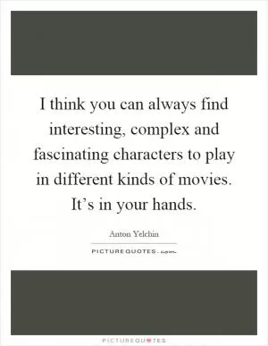 I think you can always find interesting, complex and fascinating characters to play in different kinds of movies. It’s in your hands Picture Quote #1