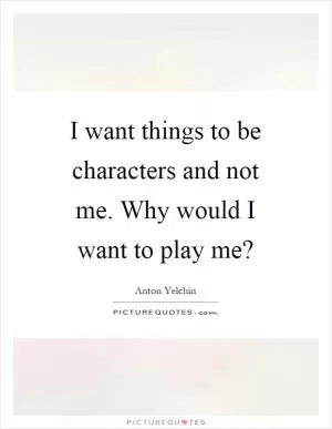 I want things to be characters and not me. Why would I want to play me? Picture Quote #1