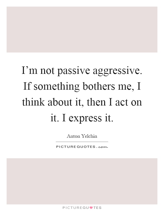 I'm not passive aggressive. If something bothers me, I think about it, then I act on it. I express it Picture Quote #1