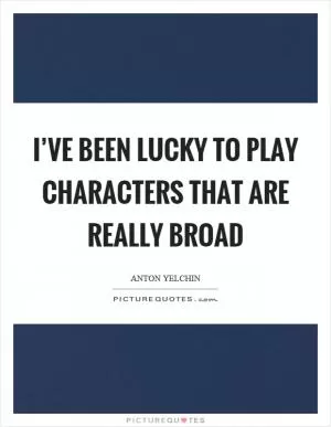 I’ve been lucky to play characters that are really broad Picture Quote #1