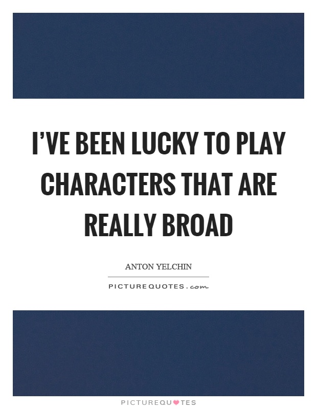 I've been lucky to play characters that are really broad Picture Quote #1