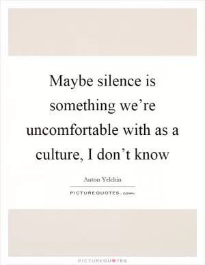Maybe silence is something we’re uncomfortable with as a culture, I don’t know Picture Quote #1