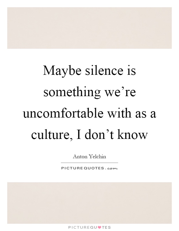 Maybe silence is something we're uncomfortable with as a culture, I don't know Picture Quote #1