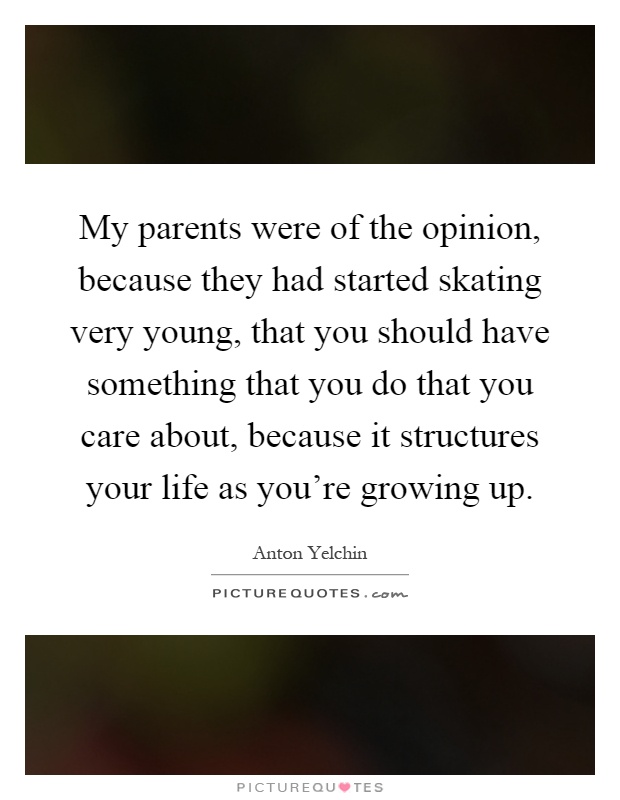 My parents were of the opinion, because they had started skating very young, that you should have something that you do that you care about, because it structures your life as you're growing up Picture Quote #1