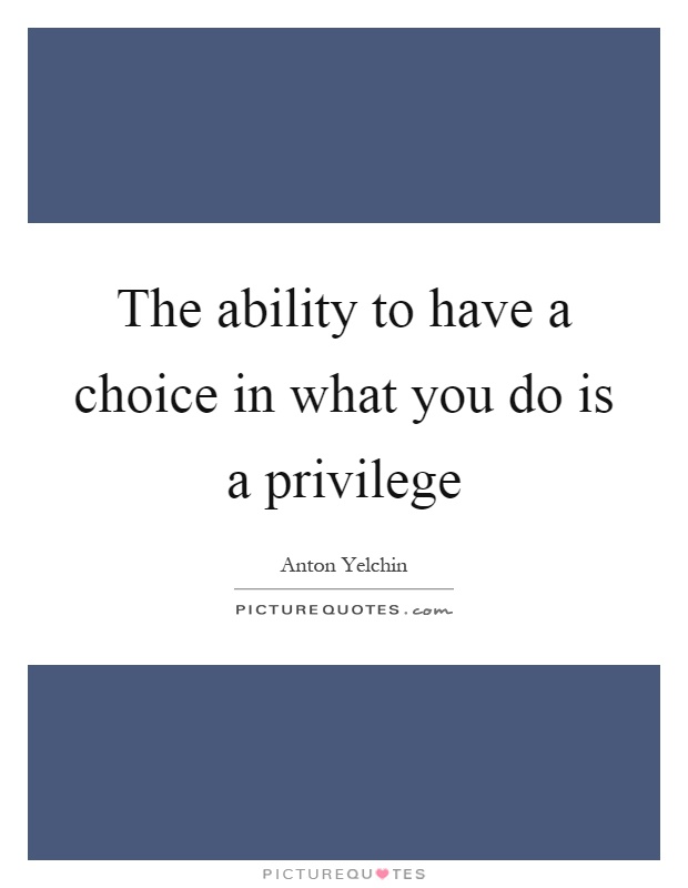 The ability to have a choice in what you do is a privilege Picture Quote #1