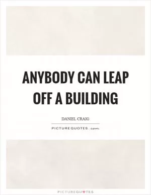 Anybody can leap off a building Picture Quote #1