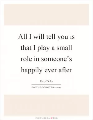 All I will tell you is that I play a small role in someone’s happily ever after Picture Quote #1