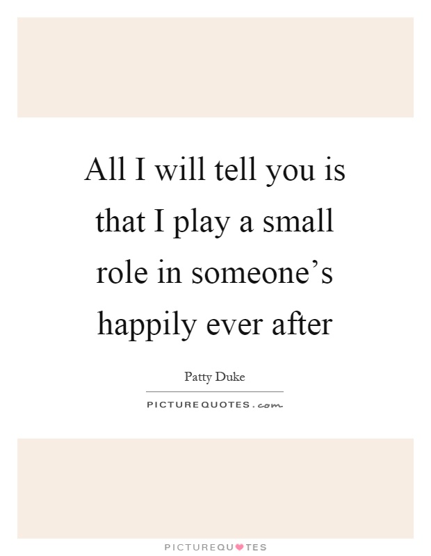 All I will tell you is that I play a small role in someone's happily ever after Picture Quote #1