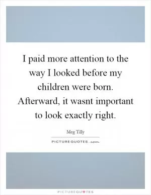 I paid more attention to the way I looked before my children were born. Afterward, it wasnt important to look exactly right Picture Quote #1