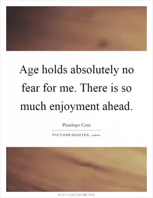 Age holds absolutely no fear for me. There is so much enjoyment ahead Picture Quote #1