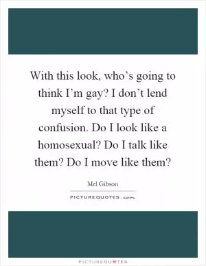 With this look, who’s going to think I’m gay? I don’t lend myself to that type of confusion. Do I look like a homosexual? Do I talk like them? Do I move like them? Picture Quote #1