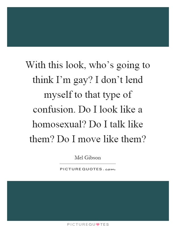 With this look, who's going to think I'm gay? I don't lend myself to that type of confusion. Do I look like a homosexual? Do I talk like them? Do I move like them? Picture Quote #1