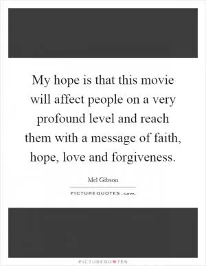 My hope is that this movie will affect people on a very profound level and reach them with a message of faith, hope, love and forgiveness Picture Quote #1