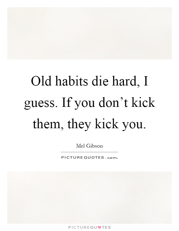 Old habits die hard, I guess. If you don't kick them, they kick you Picture Quote #1