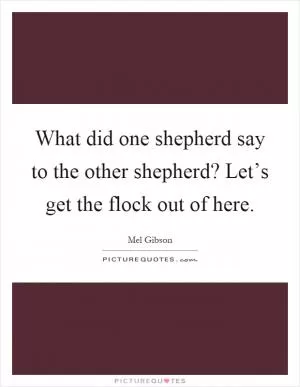 What did one shepherd say to the other shepherd? Let’s get the flock out of here Picture Quote #1